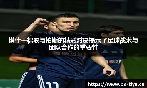 塔什干棉农与柏斯的精彩对决揭示了足球战术与团队合作的重要性