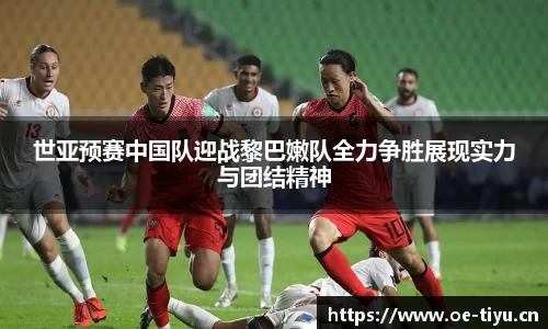 世亚预赛中国队迎战黎巴嫩队全力争胜展现实力与团结精神